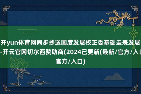 开yun体育网同步抄送国度发展校正委基础圭表发展司-开云官网切尔西赞助商(2024已更新(最新/官方/入口)