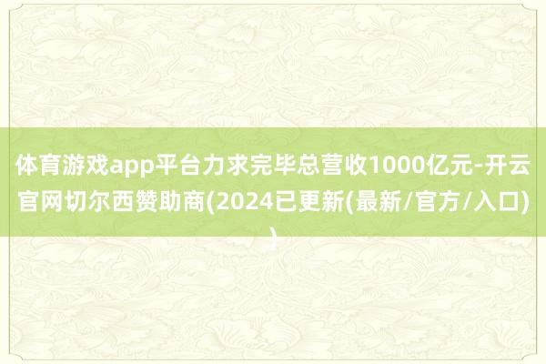体育游戏app平台力求完毕总营收1000亿元-开云官网切尔西赞助商(2024已更新(最新/官方/入口)