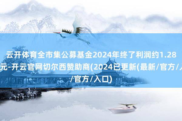 云开体育全市集公募基金2024年终了利润约1.28万亿元-开云官网切尔西赞助商(2024已更新(最新/官方/入口)