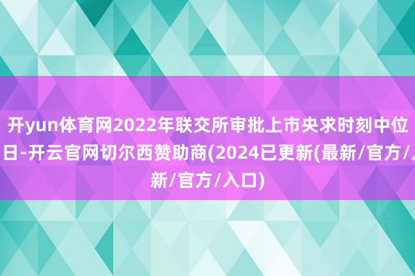 开yun体育网2022年联交所审批上市央求时刻中位数61日-开云官网切尔西赞助商(2024已更新(最新/官方/入口)