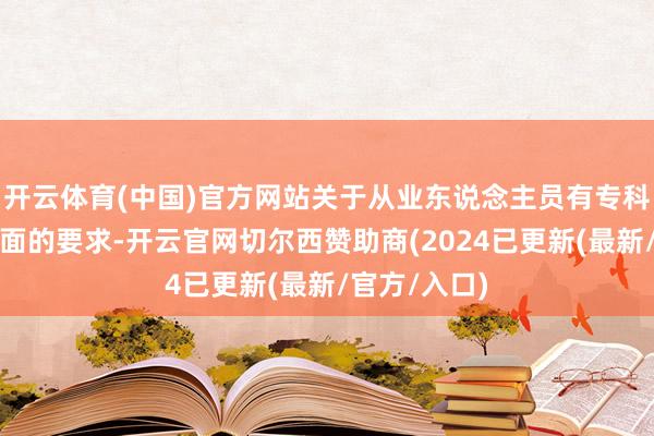 开云体育(中国)官方网站关于从业东说念主员有专科度和时代方面的要求-开云官网切尔西赞助商(2024已更新(最新/官方/入口)
