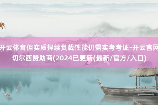 开云体育但实质捏续负载性能仍需实考考证-开云官网切尔西赞助商(2024已更新(最新/官方/入口)