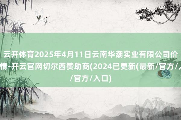 云开体育2025年4月11日云南华潮实业有限公司价钱行情-开云官网切尔西赞助商(2024已更新(最新/官方/入口)