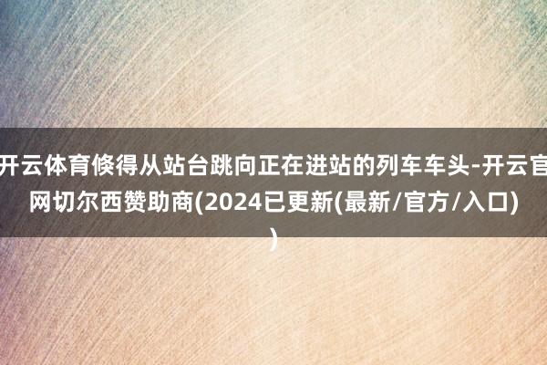 开云体育倏得从站台跳向正在进站的列车车头-开云官网切尔西赞助商(2024已更新(最新/官方/入口)
