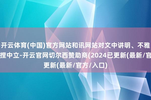 开云体育(中国)官方网站和讯网站对文中讲明、不雅点判断保捏中立-开云官网切尔西赞助商(2024已更新(最新/官方/入口)