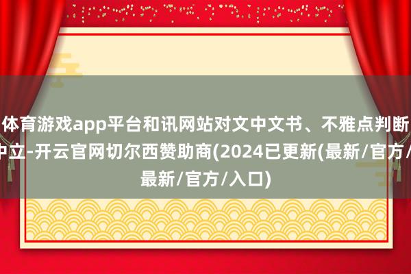 体育游戏app平台和讯网站对文中文书、不雅点判断保抓中立-开云官网切尔西赞助商(2024已更新(最新/官方/入口)