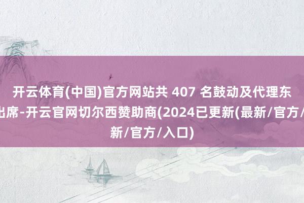 开云体育(中国)官方网站共 407 名鼓动及代理东谈主出席-开云官网切尔西赞助商(2024已更新(最新/官方/入口)