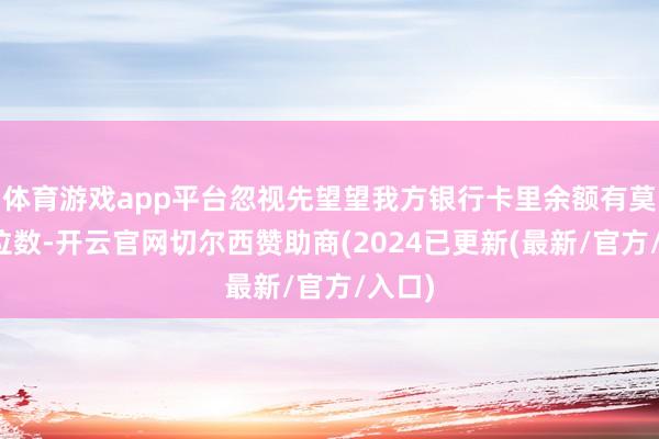 体育游戏app平台忽视先望望我方银行卡里余额有莫得六位数-开云官网切尔西赞助商(2024已更新(最新/官方/入口)