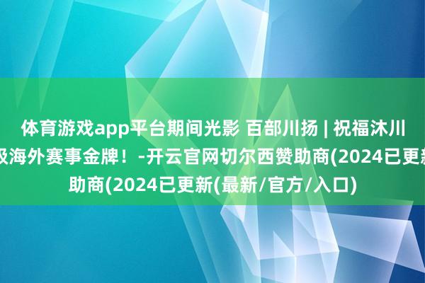 体育游戏app平台期间光影 百部川扬 | 祝福沐川少年赵垚晰斩获顶级海外赛事金牌！-开云官网切尔西赞助商(2024已更新(最新/官方/入口)