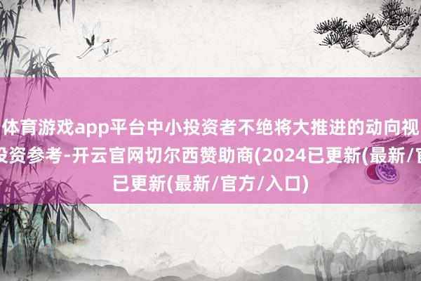 体育游戏app平台中小投资者不绝将大推进的动向视为迫切的投资参考-开云官网切尔西赞助商(2024已更新(最新/官方/入口)