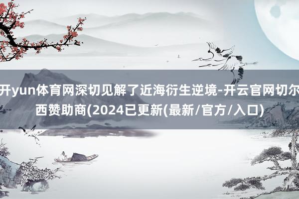 开yun体育网深切见解了近海衍生逆境-开云官网切尔西赞助商(2024已更新(最新/官方/入口)