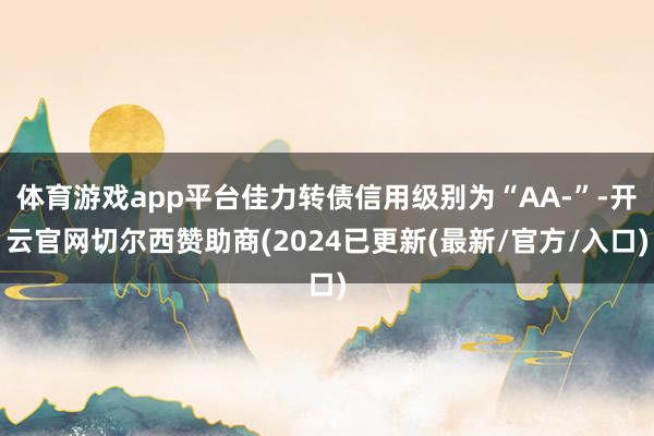 体育游戏app平台佳力转债信用级别为“AA-”-开云官网切尔西赞助商(2024已更新(最新/官方/入口)