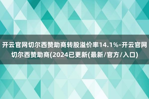 开云官网切尔西赞助商转股溢价率14.1%-开云官网切尔西赞助商(2024已更新(最新/官方/入口)