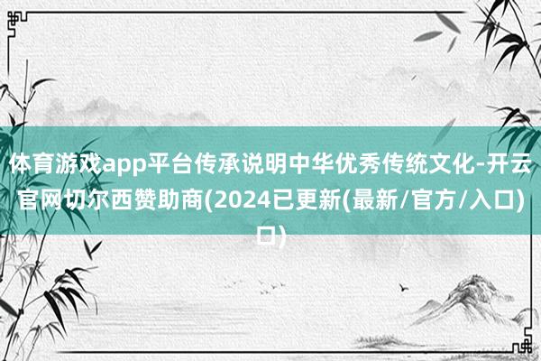 体育游戏app平台传承说明中华优秀传统文化-开云官网切尔西赞助商(2024已更新(最新/官方/入口)