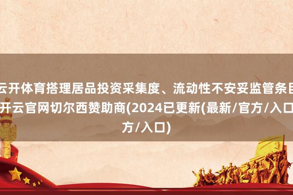 云开体育搭理居品投资采集度、流动性不安妥监管条目-开云官网切尔西赞助商(2024已更新(最新/官方/入口)