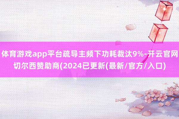 体育游戏app平台疏导主频下功耗裁汰9%-开云官网切尔西赞助商(2024已更新(最新/官方/入口)