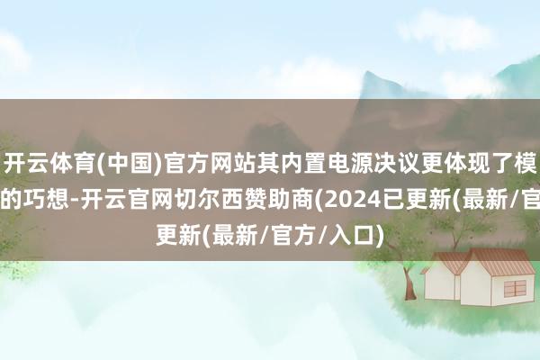 开云体育(中国)官方网站其内置电源决议更体现了模块化规划的巧想-开云官网切尔西赞助商(2024已更新(最新/官方/入口)