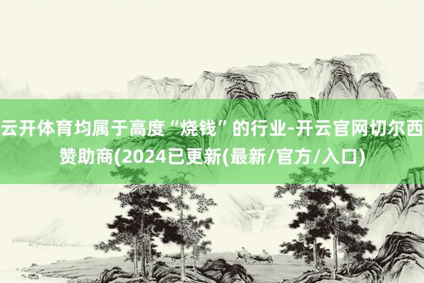 云开体育均属于高度“烧钱”的行业-开云官网切尔西赞助商(2024已更新(最新/官方/入口)