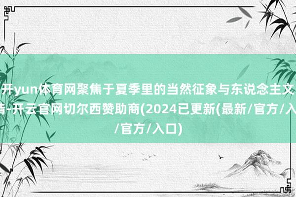 开yun体育网聚焦于夏季里的当然征象与东说念主文风情-开云官网切尔西赞助商(2024已更新(最新/官方/入口)