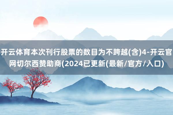 开云体育本次刊行股票的数目为不跨越(含)4-开云官网切尔西赞助商(2024已更新(最新/官方/入口)