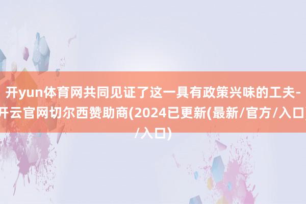 开yun体育网共同见证了这一具有政策兴味的工夫-开云官网切尔西赞助商(2024已更新(最新/官方/入口)